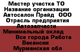 Мастер участка ТО › Название организации ­ Автосалон Прайд, ООО › Отрасль предприятия ­ Автозапчасти › Минимальный оклад ­ 20 000 - Все города Работа » Вакансии   . Мурманская обл.,Мончегорск г.